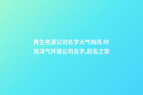 再生资源公司名字大气响亮 时尚洋气环保公司名字,起名之家-第1张-公司起名-玄机派